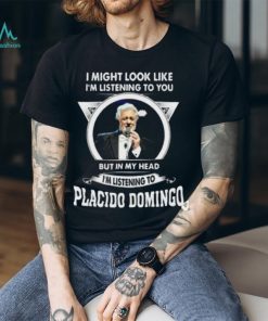 I’m listening to you but in my head I’m listening to placido domingo shirt