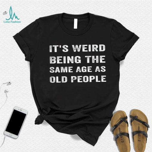 It’s Weird Being The Same Age As Old People T Shirt