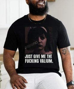 Just Give Me The Fucking Valium Shirt