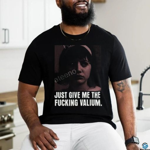 Just Give Me The Fucking Valium Shirt