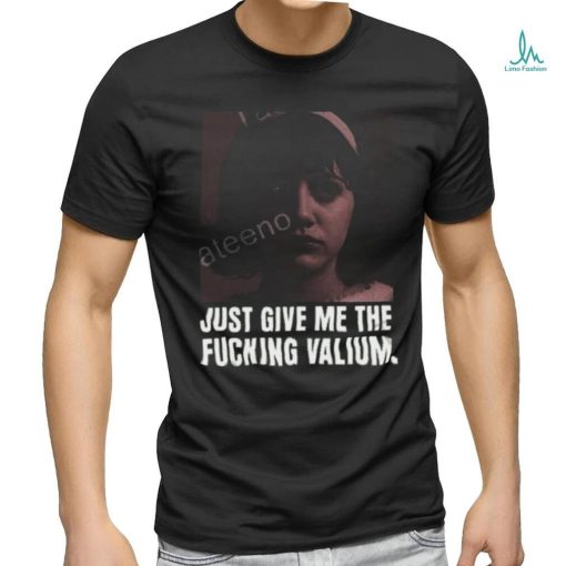 Just Give Me The Fucking Valium Shirt