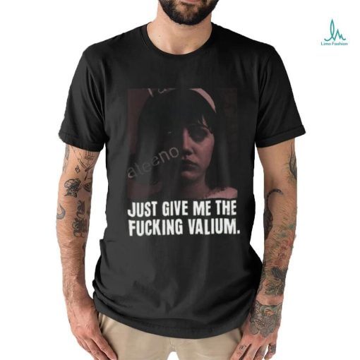 Just Give Me The Fucking Valium Shirt