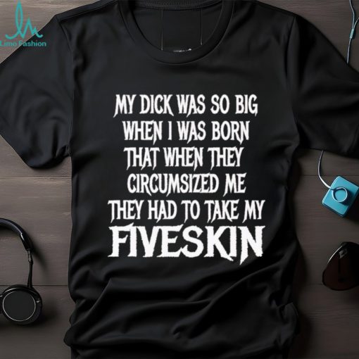 Men’s My dick was so big when I was born that when they circumsized me shirt