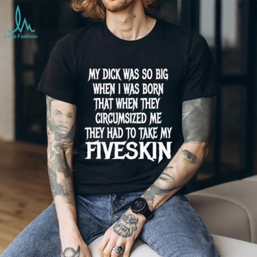 Men’s My dick was so big when I was born that when they circumsized me shirt