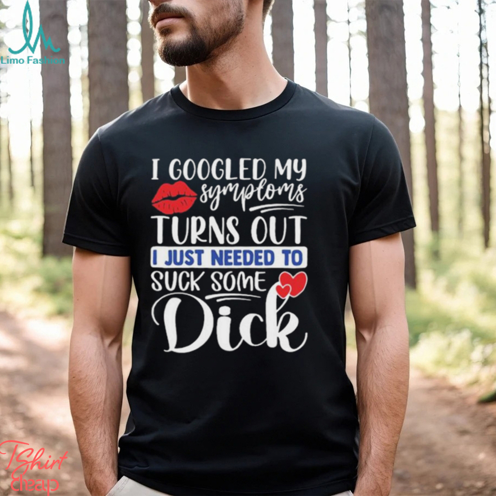 Nice i googled my symptoms turns out I just needed to suck some dick shirt  - Limotees