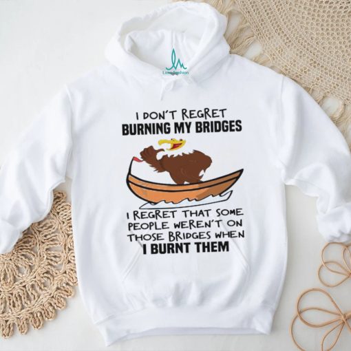 Official I Don’t Regret Burning My Bridges I Regret That Some People Weren’t On Those Bridges When I Burnt Them Shirt