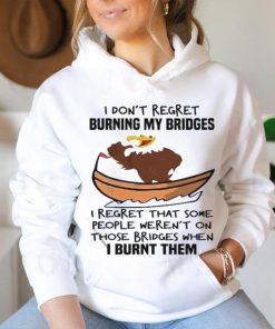 Official I Don’t Regret Burning My Bridges I Regret That Some People Weren’t On Those Bridges When I Burnt Them Shirt