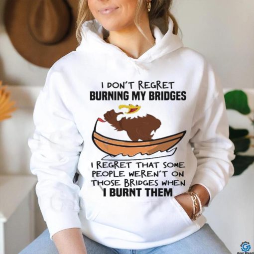 Official I Don’t Regret Burning My Bridges I Regret That Some People Weren’t On Those Bridges When I Burnt Them Shirt