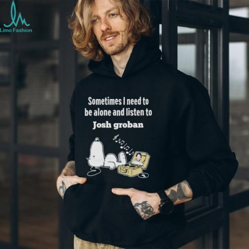 Official snoopy Sometimes I Need To Be Alone And Listen To Josh Groban Shirt