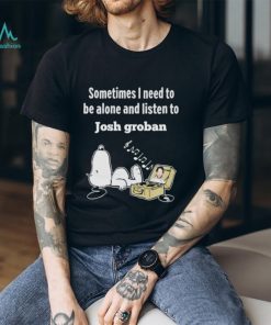 Official snoopy Sometimes I Need To Be Alone And Listen To Josh Groban Shirt