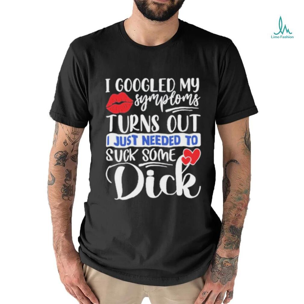 Original i Googled My Symptoms Turns Out I Just Needed To Suck Some Dick  Shirt - Limotees