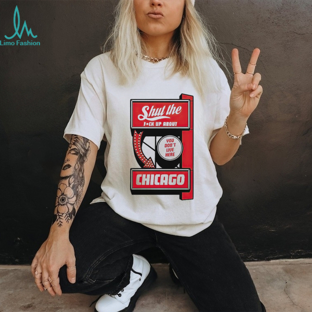Shut the fuck up about you don’t live here Chicago shirt Shut the fuck up about you don’t live here Chicago shirt