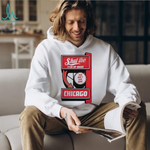 Shut the fuck up about you don’t live here Chicago shirt