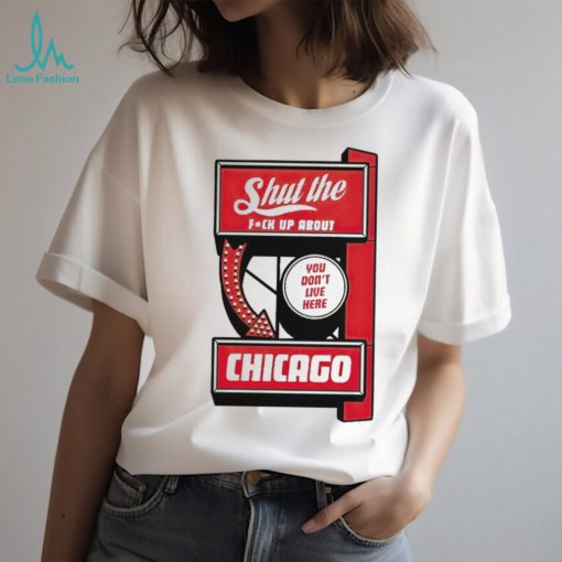 Shut the fuck up about you don’t live here Chicago shirt