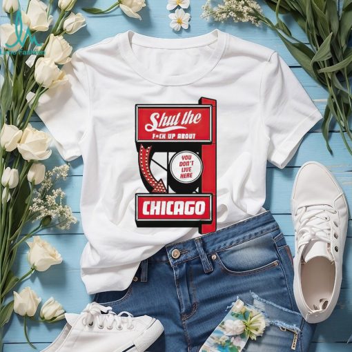 Shut the fuck up about you don’t live here Chicago shirt