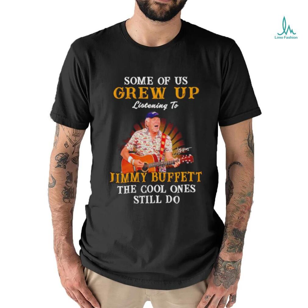 Some of us grew up listening to Jimmy Buffett the cool ones still do shirt Some of us grew up listening to Jimmy Buffett the cool ones still do shirt