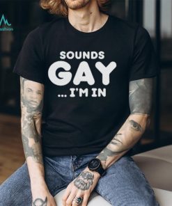 Sounds Gay Im In Shirt Funny Meme T Shirt