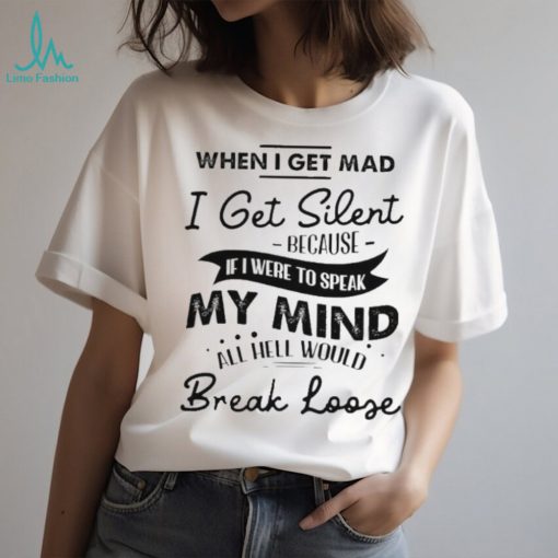 When I get mad I get silent because if I were to speak my mind shirt