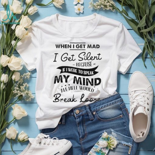 When I get mad I get silent because if I were to speak my mind shirt