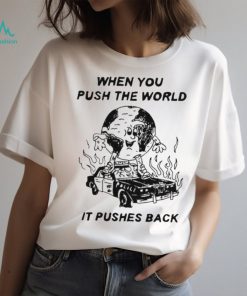 When You Push The World It Pushes Back shirt