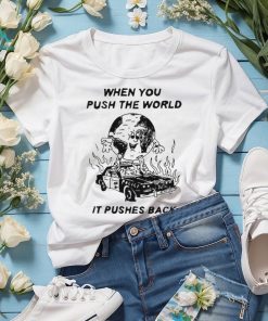 When You Push The World It Pushes Back shirt