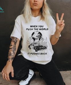 When You Push The World It Pushes Back shirt