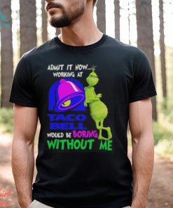Admit it now working at taco bell would be boring without me grinch shirt