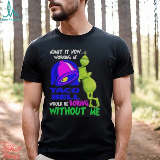 Admit it now working at taco bell would be boring without me grinch shirt