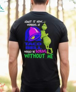 Admit it now working at taco bell would be boring without me grinch shirt