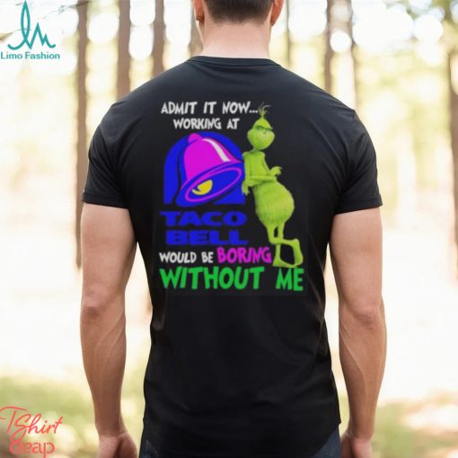 Admit it now working at taco bell would be boring without me grinch shirt