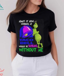 Admit it now working at taco bell would be boring without me grinch shirt