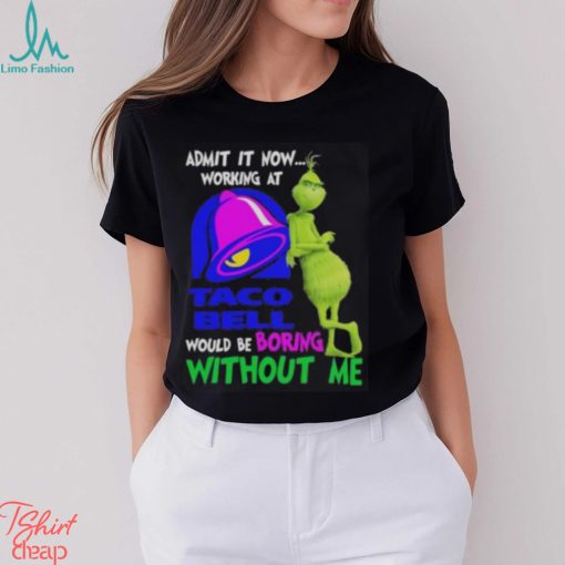 Admit it now working at taco bell would be boring without me grinch shirt