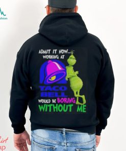 Admit it now working at taco bell would be boring without me grinch shirt