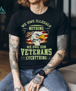American Eagle Flag We Owe Illegals Nothing We Owe Our Veterans Everything T Shirt