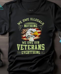 American Eagle Flag We Owe Illegals Nothing We Owe Our Veterans Everything T Shirt