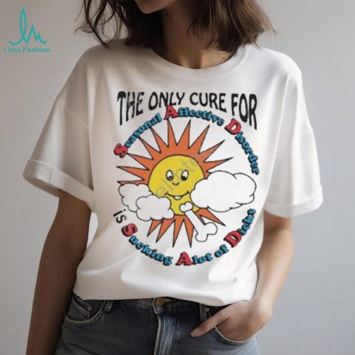 Awesome The only cure for seasonal Affective Disorder is sucking a lot of dick T shirt