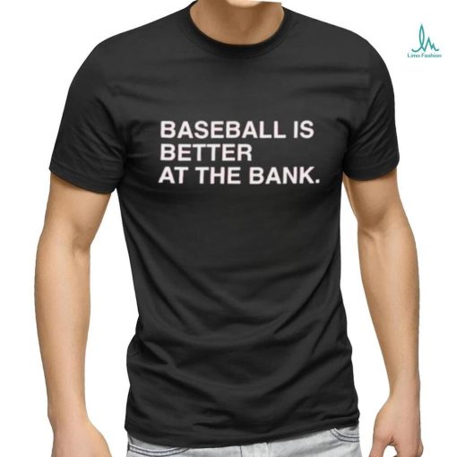 Baseball is better at the bank shirt