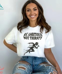 Be Ambitious, Not Thirsty Shirt