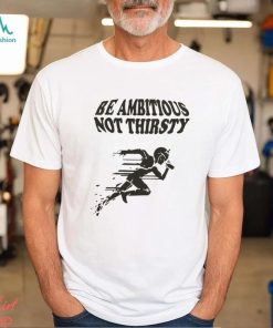 Be Ambitious, Not Thirsty Shirt