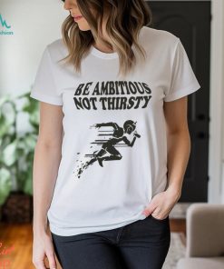 Be Ambitious, Not Thirsty Shirt