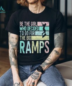 Be the girl who decided to go for the big ramps T shirt t shirt
