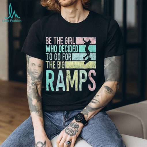 Be the girl who decided to go for the big ramps T shirt t shirt