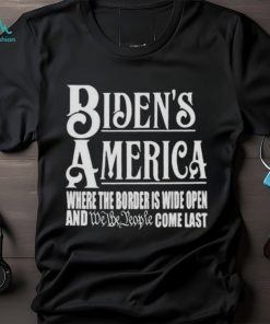 Biden’s America Where The Border Is Wide Open And We The People Come Last shirt