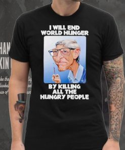 Bill Gates I will end world hunger by killing all the hungry people shirt, hoodie, sweater, long sleeve and tank top Bill Gates I will end world hunger by killing all the hungry people shirt