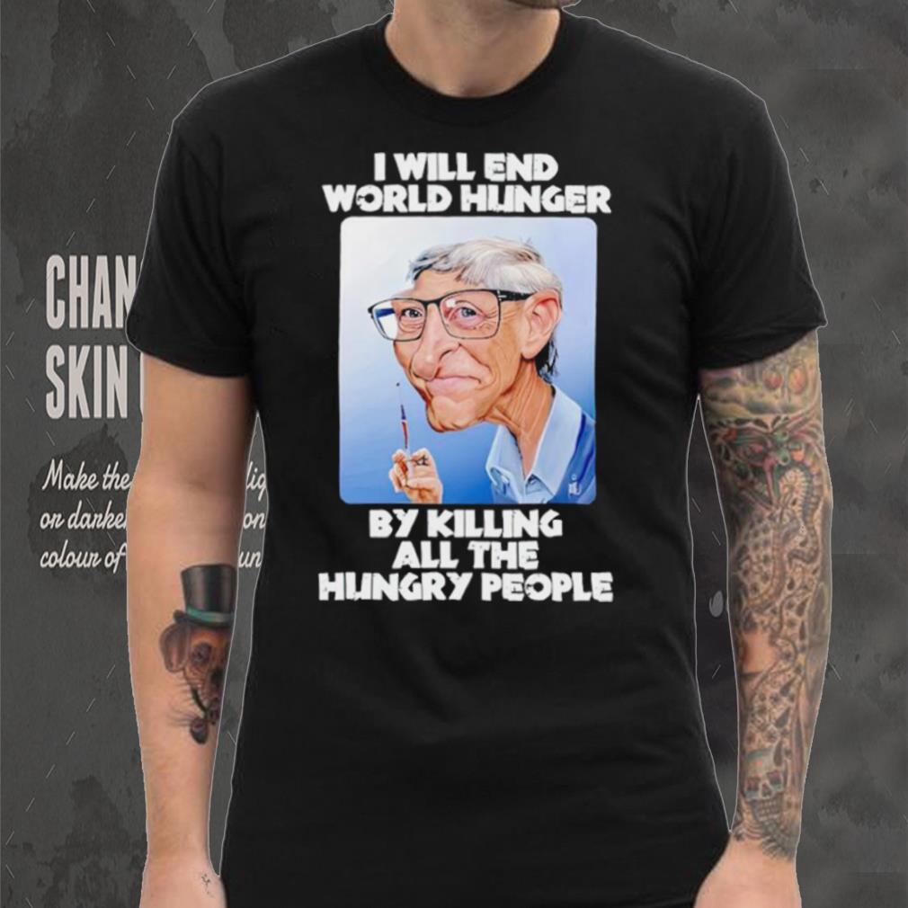 Bill Gates I will end world hunger by killing all the hungry people shirt Bill Gates I will end world hunger by killing all the hungry people shirt