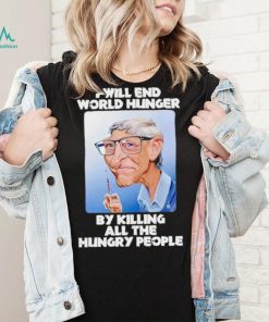 Bill Gates I will end world hunger by killing all the hungry people shirt, hoodie, sweater, long sleeve and tank top Bill Gates I will end world hunger by killing all the hungry people shirt