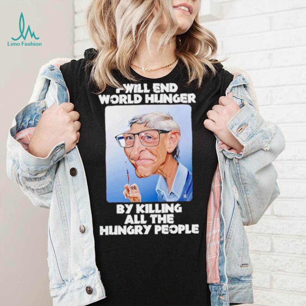 Bill Gates I will end world hunger by killing all the hungry people shirt Bill Gates I will end world hunger by killing all the hungry people shirt