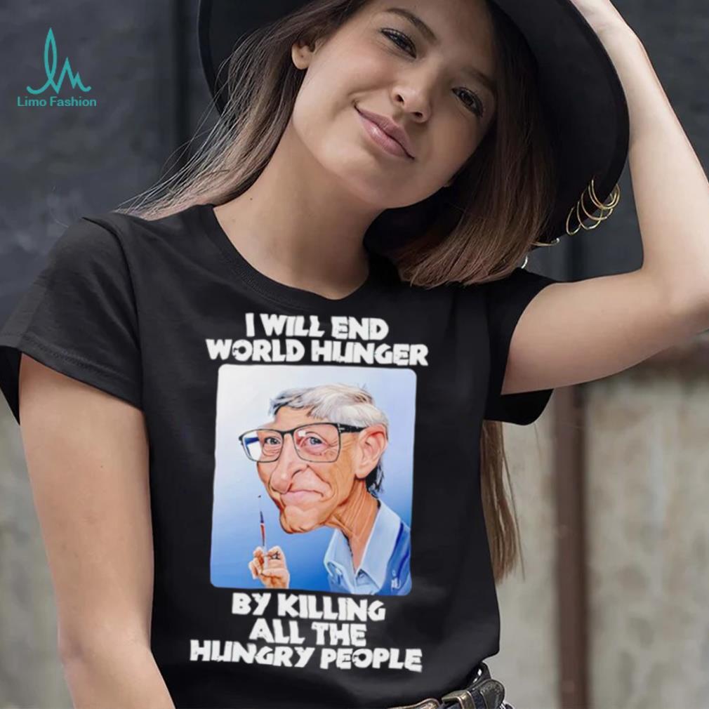 Bill Gates I will end world hunger by killing all the hungry people shirt Bill Gates I will end world hunger by killing all the hungry people shirt