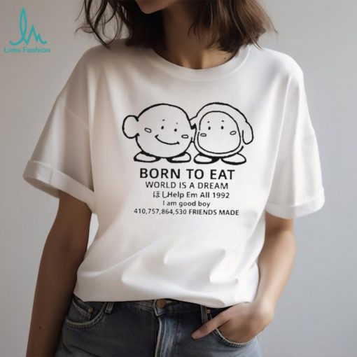 Born to eat world is a dream help em all 1992 I am good boy 41075864530 friends made T shirt