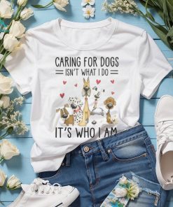 Caring For Dogs Isn't What I Do It's Who I Am Tshirt